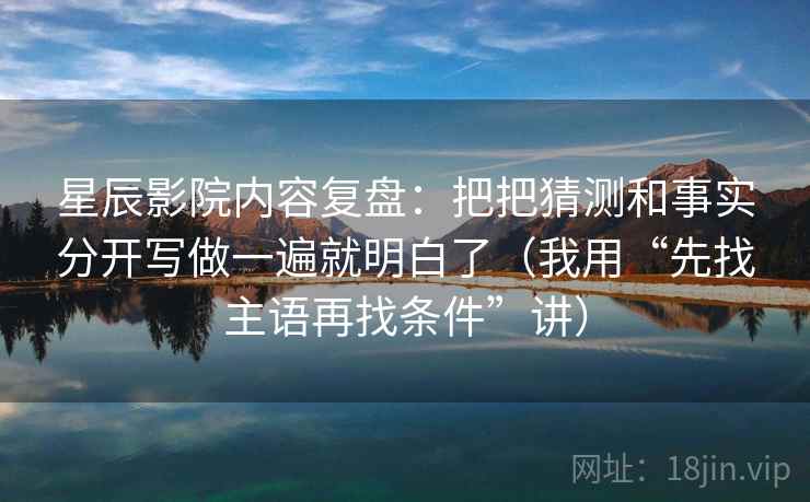 星辰影院内容复盘：把把猜测和事实分开写做一遍就明白了（我用“先找主语再找条件”讲）