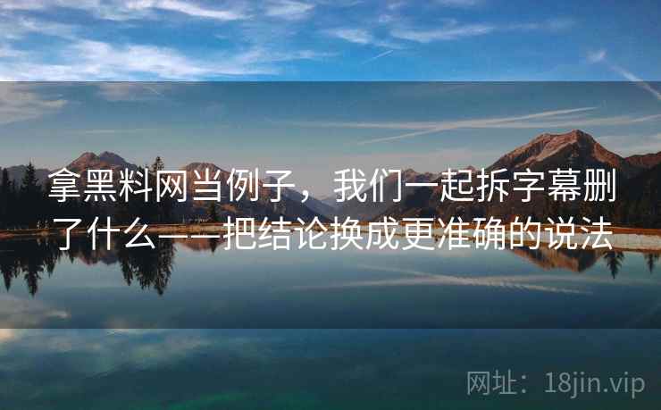 拿黑料网当例子，我们一起拆字幕删了什么——把结论换成更准确的说法