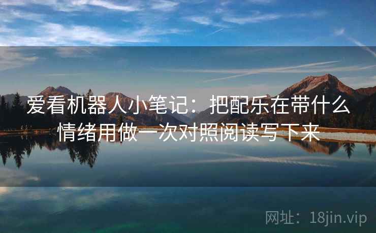 爱看机器人小笔记：把配乐在带什么情绪用做一次对照阅读写下来