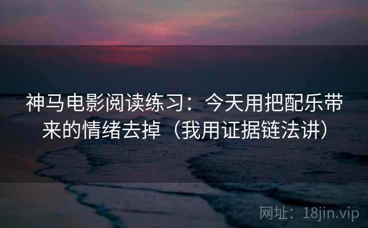 神马电影阅读练习：今天用把配乐带来的情绪去掉（我用证据链法讲）