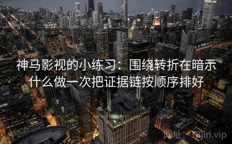 神马影视的小练习：围绕转折在暗示什么做一次把证据链按顺序排好