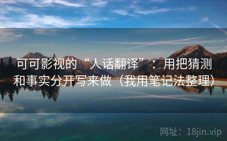 可可影视的“人话翻译”:用把猜测和事实分开写来做(我用笔记法整理) 可可影视的“人话翻译”:用把猜测和事实分开写来做(我用笔记法整理)