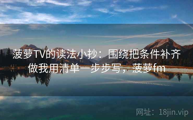 菠萝TV的读法小抄:围绕把条件补齐做我用清单一步步写,菠萝fm 菠萝TV的读法小抄:围绕把条件补齐做我用清单一步步写,菠萝fm