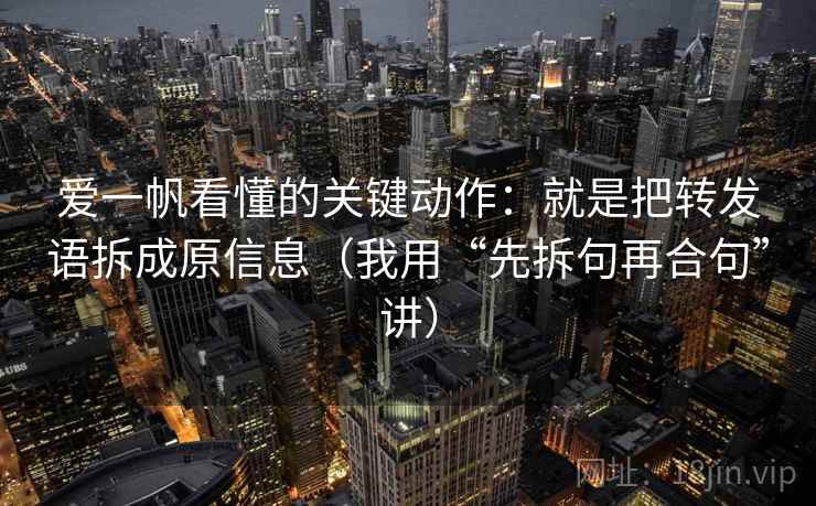 爱一帆看懂的关键动作:就是把转发语拆成原信息(我用“先拆句再合句”讲) 爱一帆看懂的关键动作:就是把转发语拆成原信息(我用“先拆句再合句”讲)