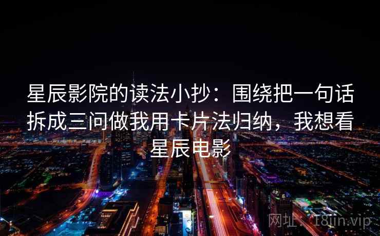 星辰影院的读法小抄:围绕把一句话拆成三问做我用卡片法归纳,我想看星辰电影 星辰影院的读法小抄:围绕把一句话拆成三问做我用卡片法归纳,我想看星辰电影