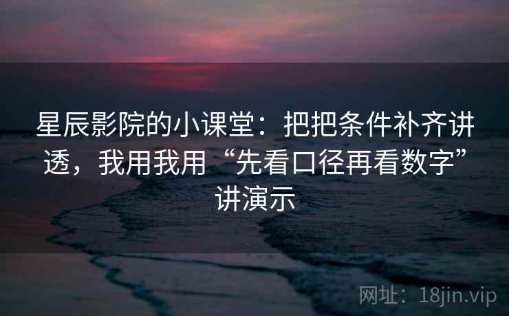 星辰影院的小课堂：把把条件补齐讲透，我用我用“先看口径再看数字”讲演示