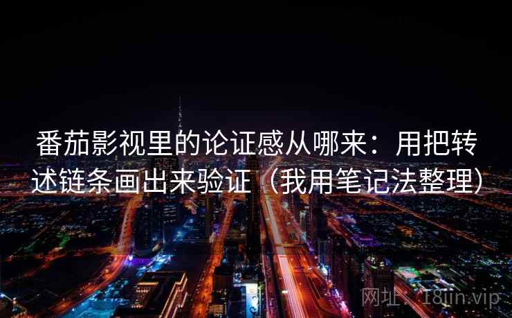 番茄影视里的论证感从哪来：用把转述链条画出来验证（我用笔记法整理）