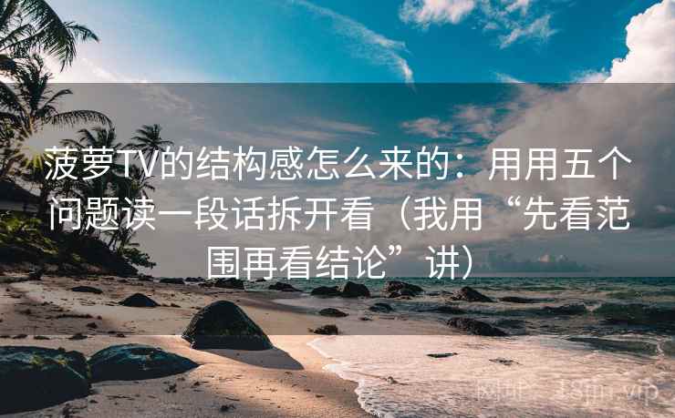 菠萝TV的结构感怎么来的:用用五个问题读一段话拆开看(我用“先看范围再看结论”讲) 菠萝TV的结构感怎么来的:用用五个问题读一段话拆开看(我用“先看范围再看结论”讲)