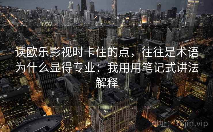 读欧乐影视时卡住的点,往往是术语为什么显得专业:我用用笔记式讲法解释 读欧乐影视时卡住的点,往往是术语为什么显得专业:我用用笔记式讲法解释