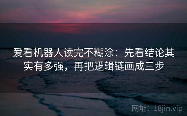 爱看机器人读完不糊涂:先看结论其实有多强,再把逻辑链画成三步 爱看机器人读完不糊涂:先看结论其实有多强,再把逻辑链画成三步