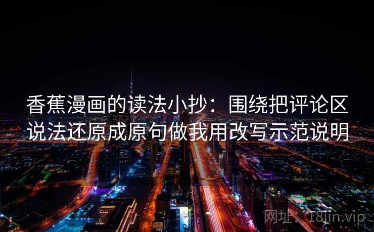 香蕉漫画的读法小抄:围绕把评论区说法还原成原句做我用改写示范说明 香蕉漫画的读法小抄:围绕把评论区说法还原成原句做我用改写示范说明