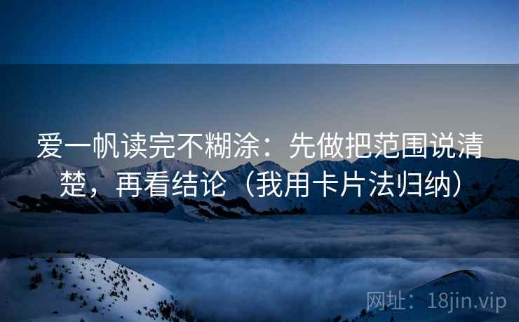 爱一帆读完不糊涂：先做把范围说清楚，再看结论（我用卡片法归纳）