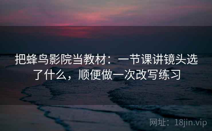 把蜂鸟影院当教材:一节课讲镜头选了什么,顺便做一次改写练习 把蜂鸟影院当教材:一节课讲镜头选了什么,顺便做一次改写练习