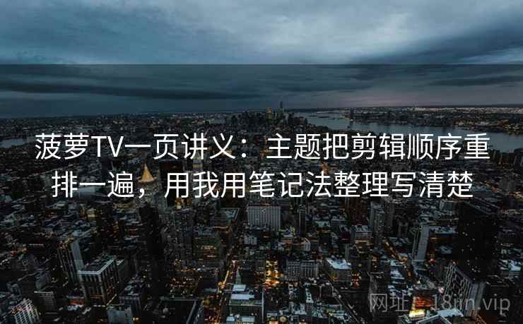 菠萝TV一页讲义:主题把剪辑顺序重排一遍,用我用笔记法整理写清楚 菠萝TV一页讲义:主题把剪辑顺序重排一遍,用我用笔记法整理写清楚