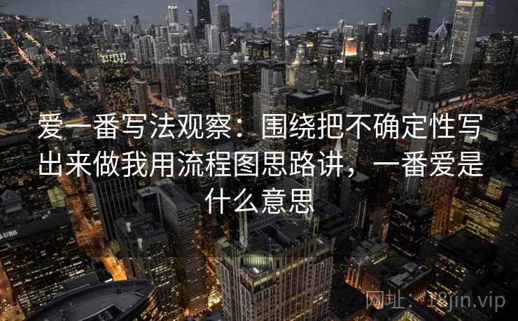 爱一番写法观察：围绕把不确定性写出来做我用流程图思路讲，一番爱是什么意思